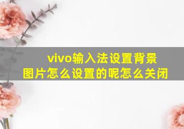 vivo输入法设置背景图片怎么设置的呢怎么关闭