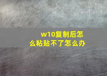 w10复制后怎么粘贴不了怎么办