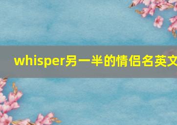 whisper另一半的情侣名英文