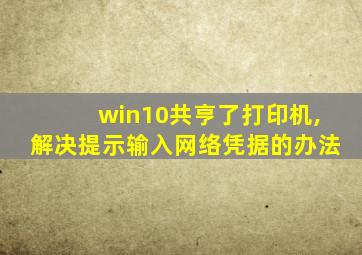 win10共亨了打印机,解决提示输入网络凭据的办法