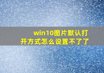 win10图片默认打开方式怎么设置不了了