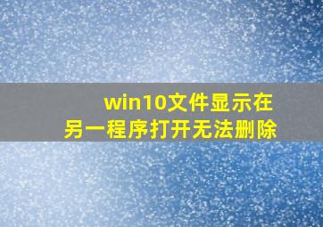 win10文件显示在另一程序打开无法删除