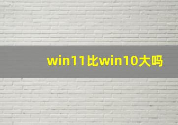 win11比win10大吗