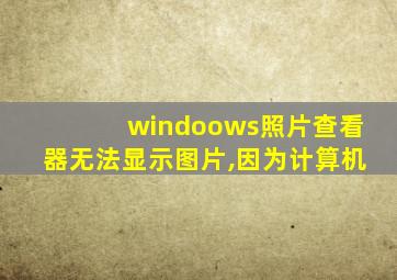 windoows照片查看器无法显示图片,因为计算机