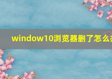 window10浏览器删了怎么办