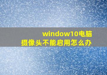 window10电脑摄像头不能启用怎么办