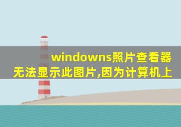 windowns照片查看器无法显示此图片,因为计算机上