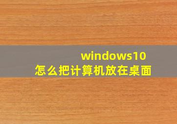 windows10怎么把计算机放在桌面