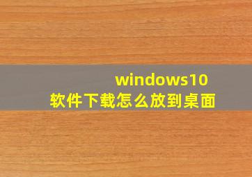 windows10软件下载怎么放到桌面