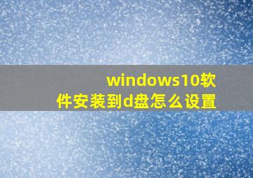 windows10软件安装到d盘怎么设置