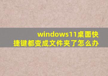 windows11桌面快捷键都变成文件夹了怎么办