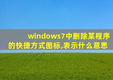 windows7中删除某程序的快捷方式图标,表示什么意思