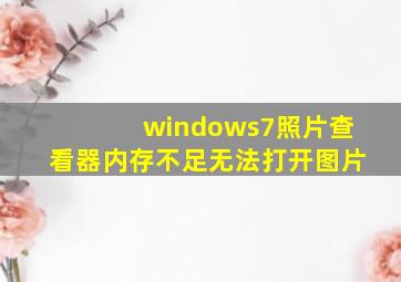 windows7照片查看器内存不足无法打开图片