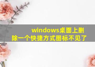 windows桌面上删除一个快捷方式图标不见了