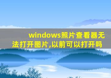 windows照片查看器无法打开图片,以前可以打开吗