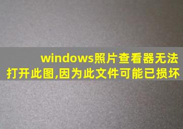 windows照片查看器无法打开此图,因为此文件可能已损坏