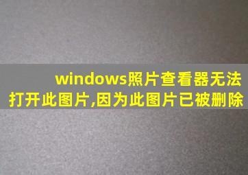 windows照片查看器无法打开此图片,因为此图片已被删除