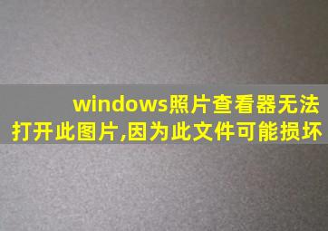 windows照片查看器无法打开此图片,因为此文件可能损坏