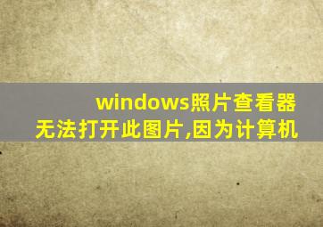 windows照片查看器无法打开此图片,因为计算机