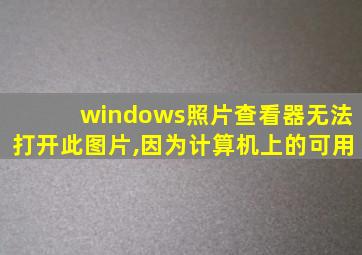 windows照片查看器无法打开此图片,因为计算机上的可用