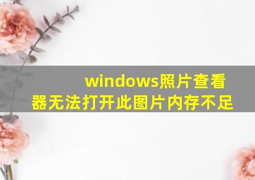 windows照片查看器无法打开此图片内存不足