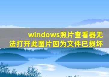 windows照片查看器无法打开此图片因为文件已损坏