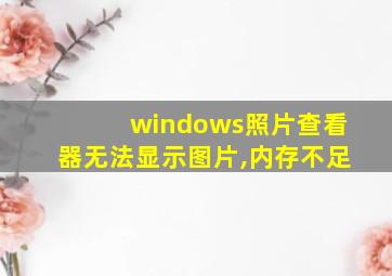 windows照片查看器无法显示图片,内存不足