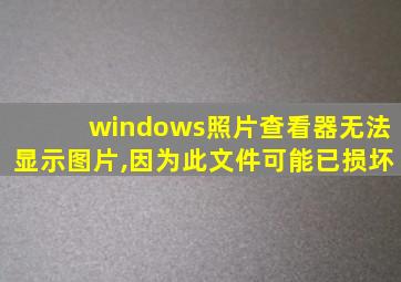 windows照片查看器无法显示图片,因为此文件可能已损坏