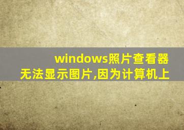 windows照片查看器无法显示图片,因为计算机上