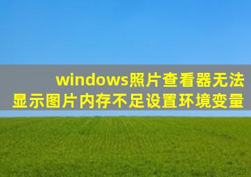 windows照片查看器无法显示图片内存不足设置环境变量