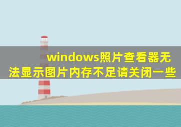 windows照片查看器无法显示图片内存不足请关闭一些