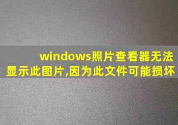 windows照片查看器无法显示此图片,因为此文件可能损坏