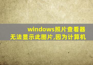 windows照片查看器无法显示此图片,因为计算机