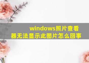 windows照片查看器无法显示此图片怎么回事