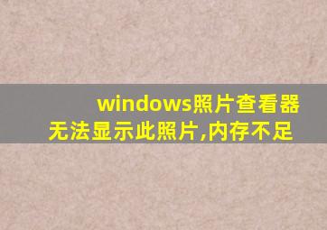 windows照片查看器无法显示此照片,内存不足