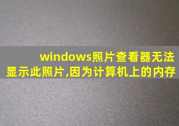 windows照片查看器无法显示此照片,因为计算机上的内存