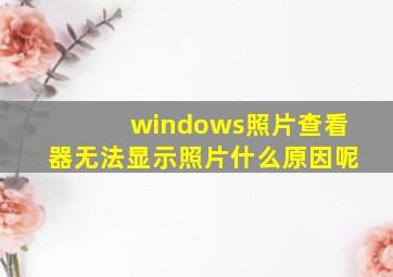 windows照片查看器无法显示照片什么原因呢