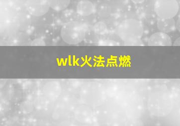 wlk火法点燃