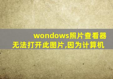 wondows照片查看器无法打开此图片,因为计算机