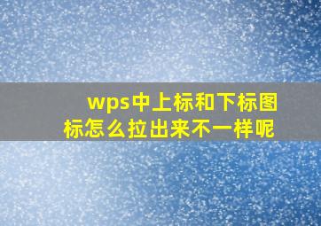 wps中上标和下标图标怎么拉出来不一样呢