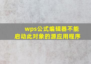 wps公式编辑器不能启动此对象的源应用程序