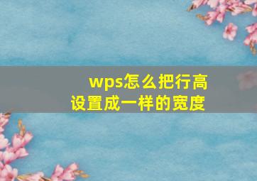 wps怎么把行高设置成一样的宽度