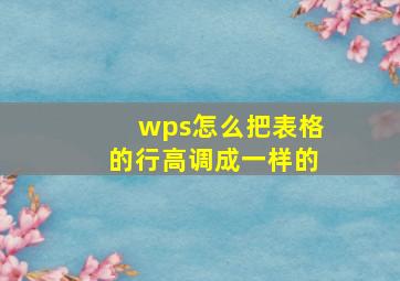 wps怎么把表格的行高调成一样的