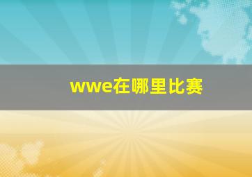 wwe在哪里比赛