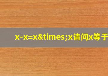 x-x=x×x请问x等于几