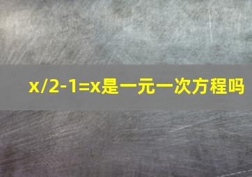 x/2-1=x是一元一次方程吗