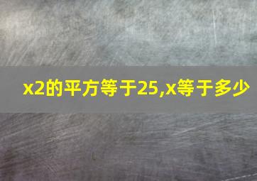 x2的平方等于25,x等于多少