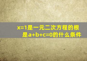 x=1是一元二次方程的根是a+b+c=0的什么条件