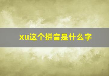 xu这个拼音是什么字