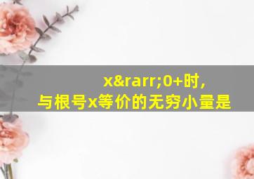 x→0+时,与根号x等价的无穷小量是